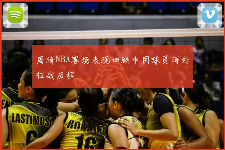 周琦NBA赛场表现回顾中国球员海外征战历程