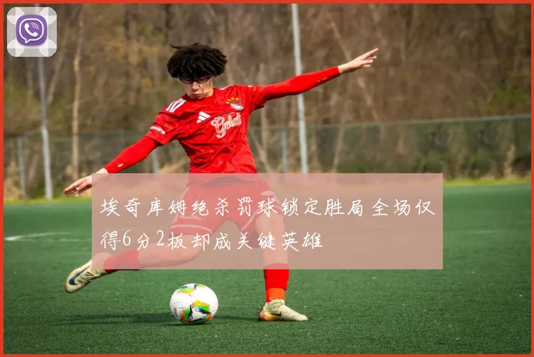 埃奇库姆绝杀罚球锁定胜局全场仅得6分2板却成关键英雄