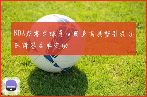 NBA新赛季球员注册身高调整引发各队阵容名单变动