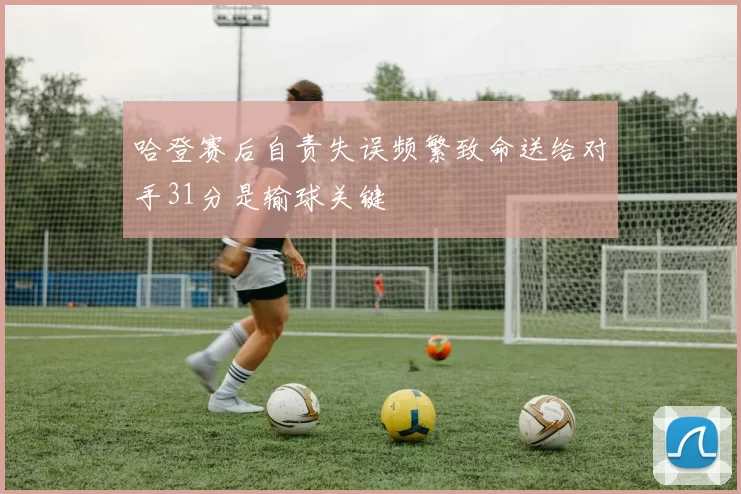 哈登赛后自责失误频繁致命送给对手31分是输球关键