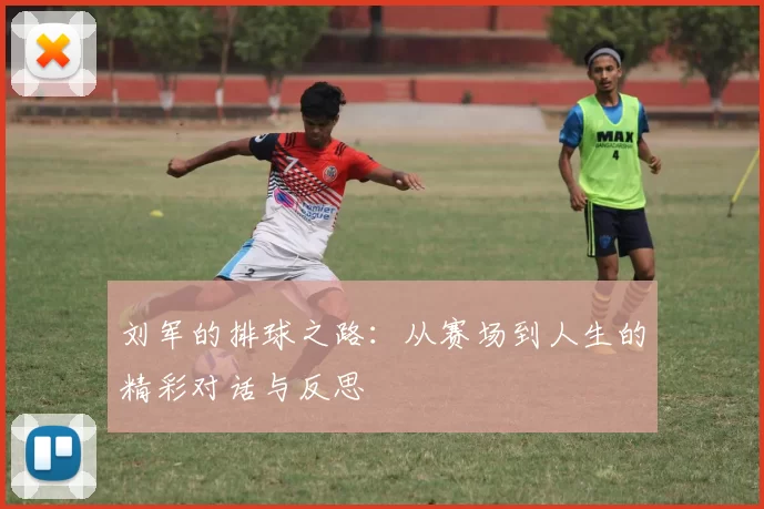 刘军的排球之路：从赛场到人生的精彩对话与反思