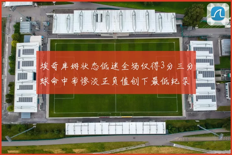 埃奇库姆状态低迷全场仅得3分三分球命中率惨淡正负值创下最低纪录