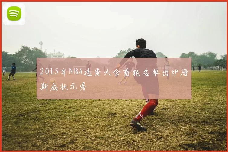 2015年NBA选秀大会首轮名单出炉唐斯成状元秀