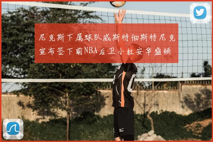 尼克斯下属球队威斯特彻斯特尼克宣布签下前NBA后卫小杜安华盛顿