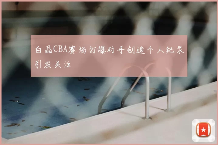 白晶CBA赛场打爆对手创造个人纪录引发关注