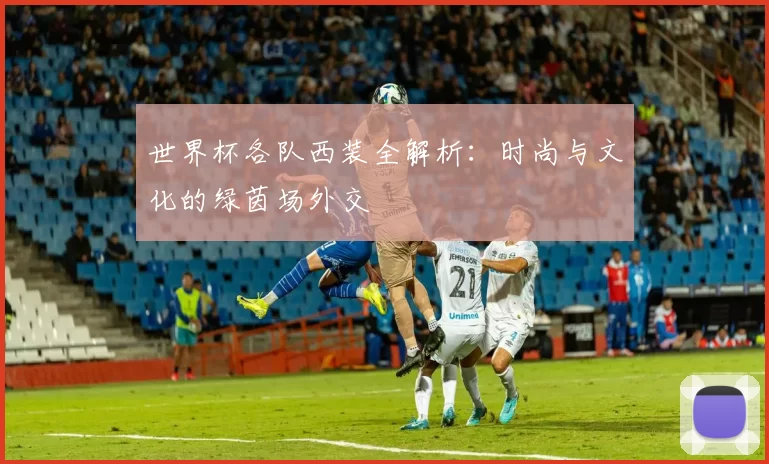 世界杯各队西装全解析：时尚与文化的绿茵场外交