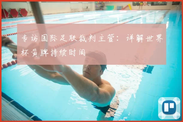 专访国际足联裁判主管:详解世界杯黄牌持续时间