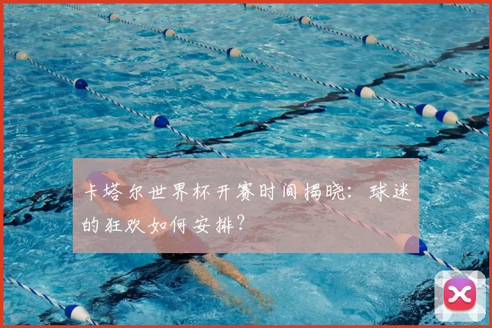 卡塔尔世界杯开赛时间揭晓：球迷的狂欢如何安排？