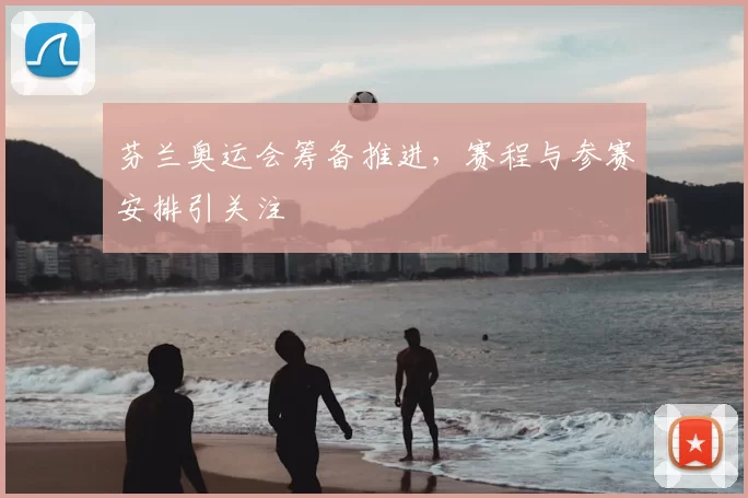 芬兰奥运会筹备推进，赛程与参赛安排引关注