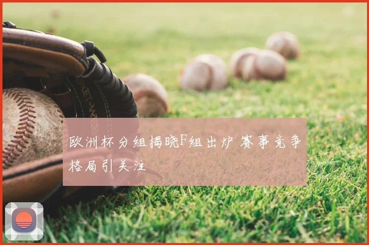 欧洲杯分组揭晓F组出炉 赛事竞争格局引关注