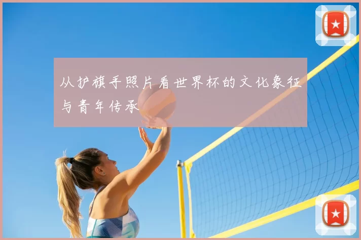 从护旗手照片看世界杯的文化象征与青年传承