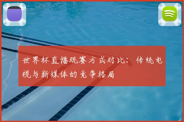 世界杯直播观赛方式对比:传统电视与新媒体的竞争格局