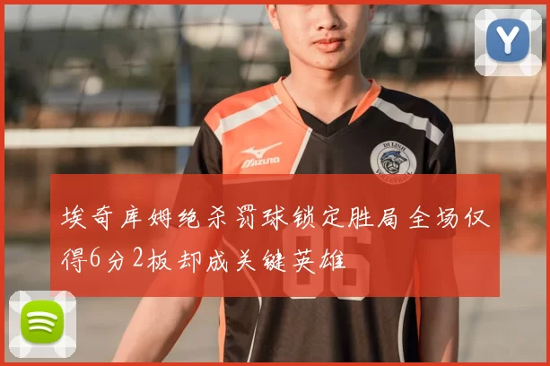 埃奇库姆绝杀罚球锁定胜局全场仅得6分2板却成关键英雄