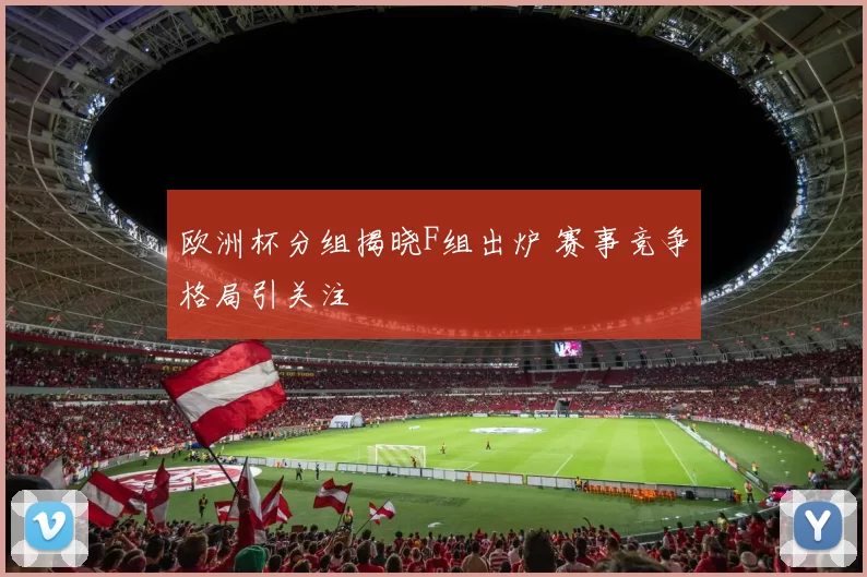 欧洲杯分组揭晓F组出炉 赛事竞争格局引关注