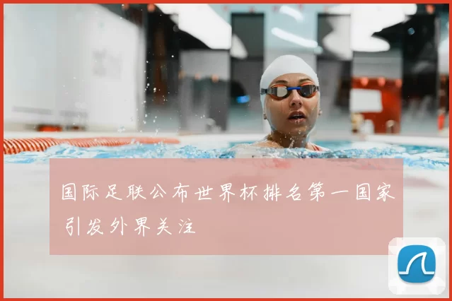 国际足联公布世界杯排名第一国家 引发外界关注