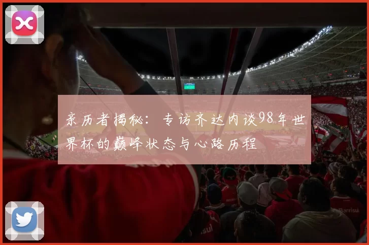 亲历者揭秘：专访齐达内谈98年世界杯的巅峰状态与心路历程