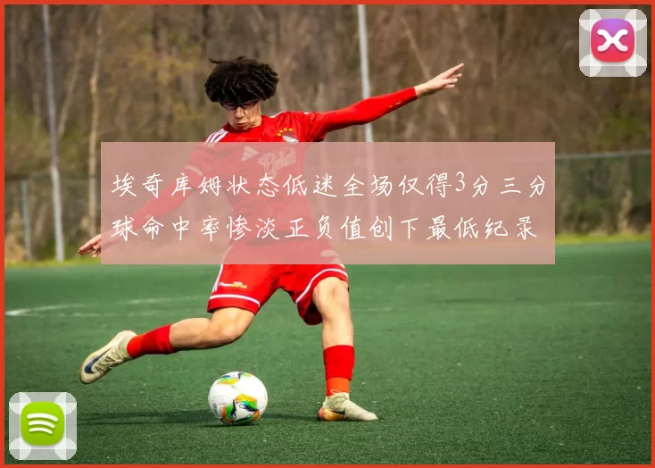 埃奇库姆状态低迷全场仅得3分三分球命中率惨淡正负值创下最低纪录