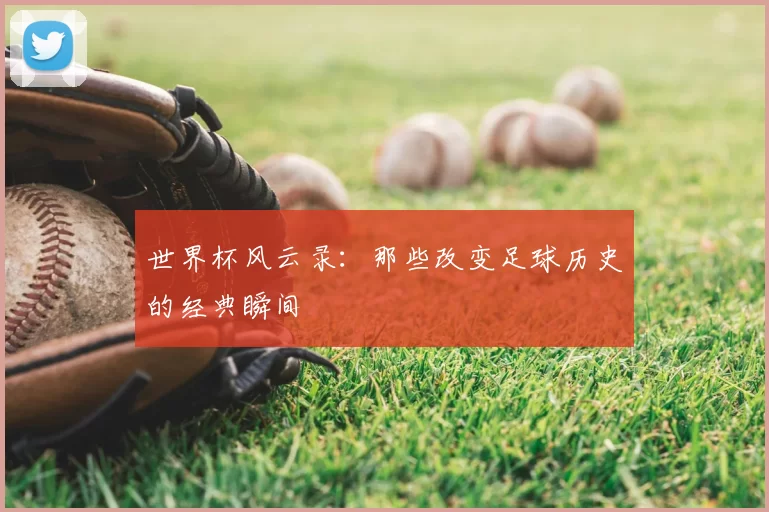 世界杯风云录：那些改变足球历史的经典瞬间