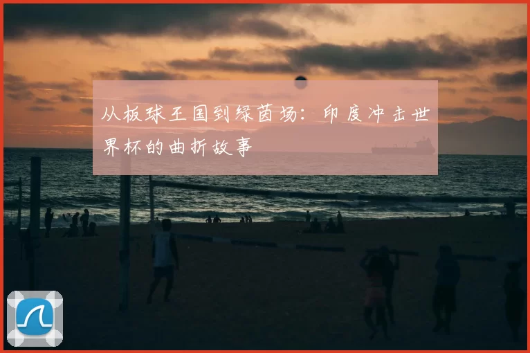 从板球王国到绿茵场：印度冲击世界杯的曲折故事