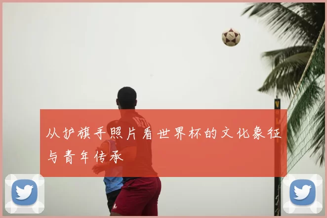 从护旗手照片看世界杯的文化象征与青年传承
