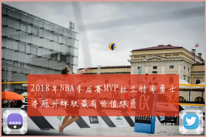 2018年NBA季后赛MVP杜兰特率勇士夺冠并蝉联最有价值球员