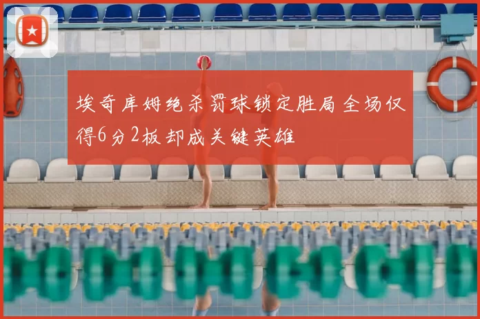 埃奇库姆绝杀罚球锁定胜局全场仅得6分2板却成关键英雄