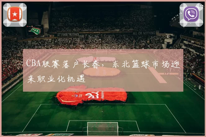 CBA联赛落户长春,东北篮球市场迎来职业化机遇