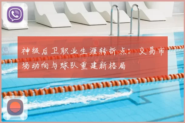神级后卫职业生涯转折点：交易市场动向与球队重建新格局