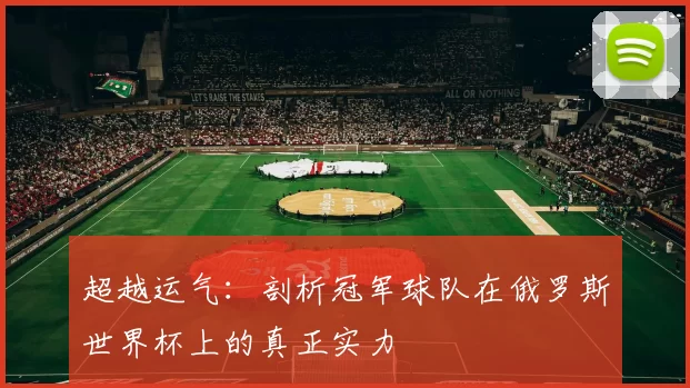 超越运气：剖析冠军球队在俄罗斯世界杯上的真正实力