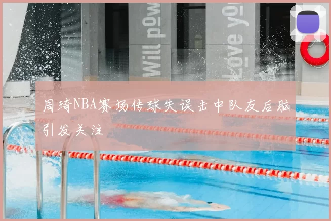 周琦NBA赛场传球失误击中队友后脑引发关注