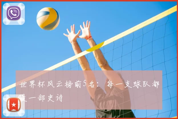 世界杯风云榜前5名：每一支球队都是一部史诗
