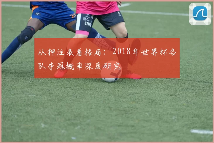 从押注表看格局：2018年世界杯各队夺冠概率深度研究