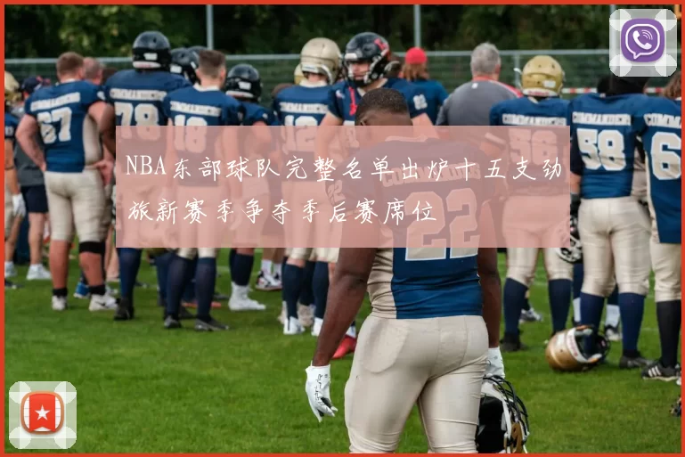 NBA东部球队完整名单出炉十五支劲旅新赛季争夺季后赛席位