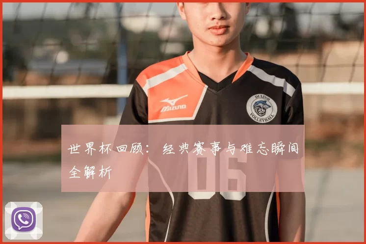 世界杯回顾：经典赛事与难忘瞬间全解析