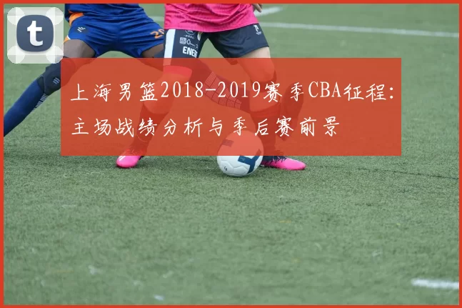 上海男篮2018-2019赛季CBA征程：主场战绩分析与季后赛前景