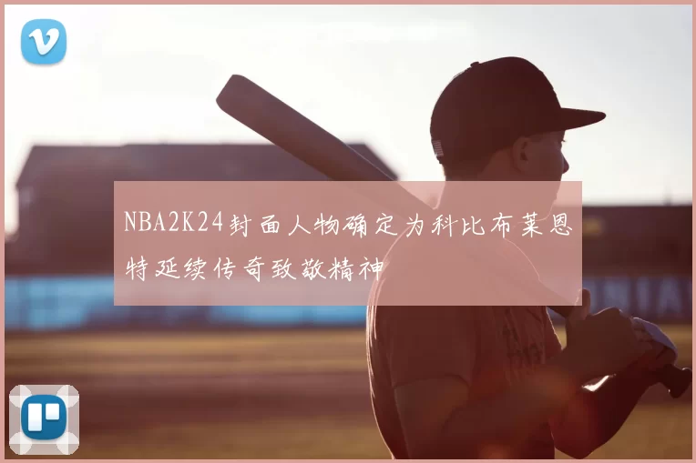 NBA2K24封面人物确定为科比布莱恩特延续传奇致敬精神
