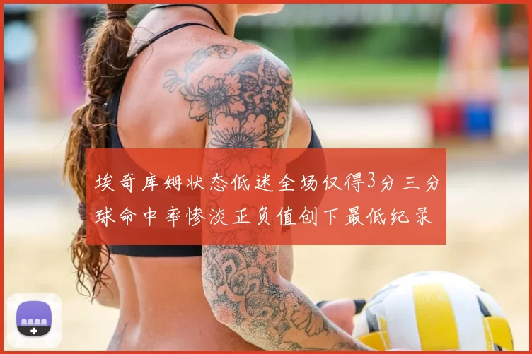 埃奇库姆状态低迷全场仅得3分三分球命中率惨淡正负值创下最低纪录