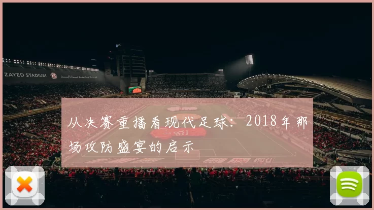 从决赛重播看现代足球:2018年那场攻防盛宴的启示