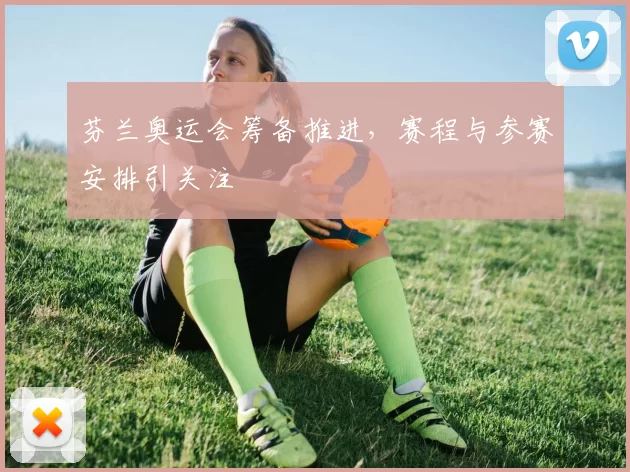芬兰奥运会筹备推进，赛程与参赛安排引关注