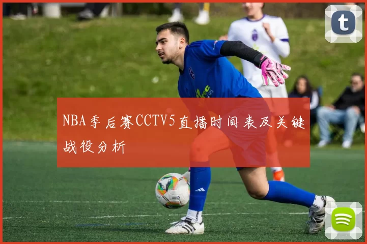 NBA季后赛CCTV5直播时间表及关键战役分析