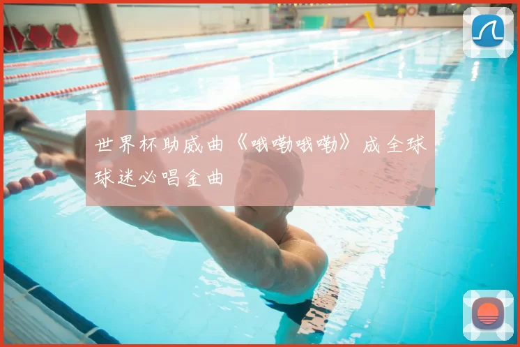 世界杯助威曲《哦嘞哦嘞》成全球球迷必唱金曲