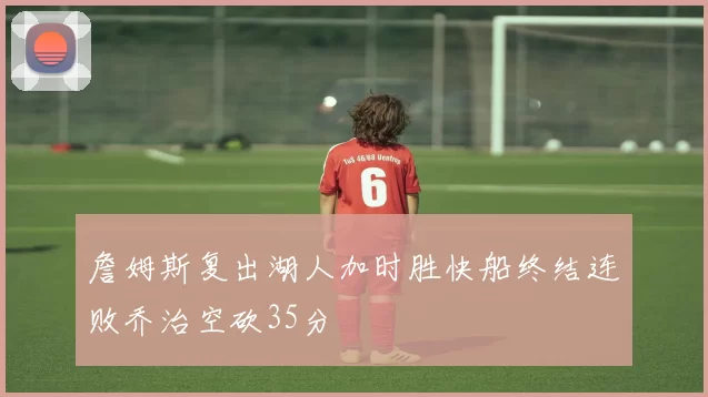 詹姆斯复出湖人加时胜快船终结连败乔治空砍35分