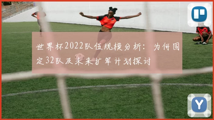 世界杯2022队伍规模分析：为何固定32队及未来扩军计划探讨