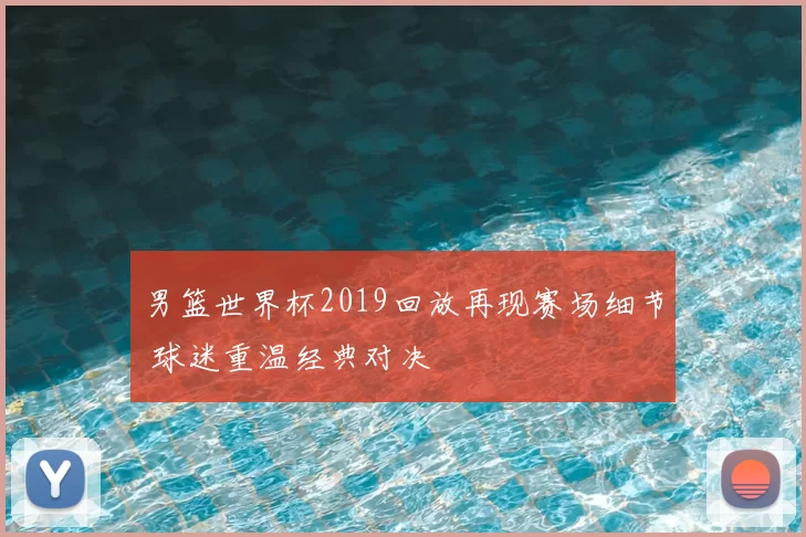 男篮世界杯2019回放再现赛场细节 球迷重温经典对决
