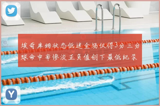 埃奇库姆状态低迷全场仅得3分三分球命中率惨淡正负值创下最低纪录