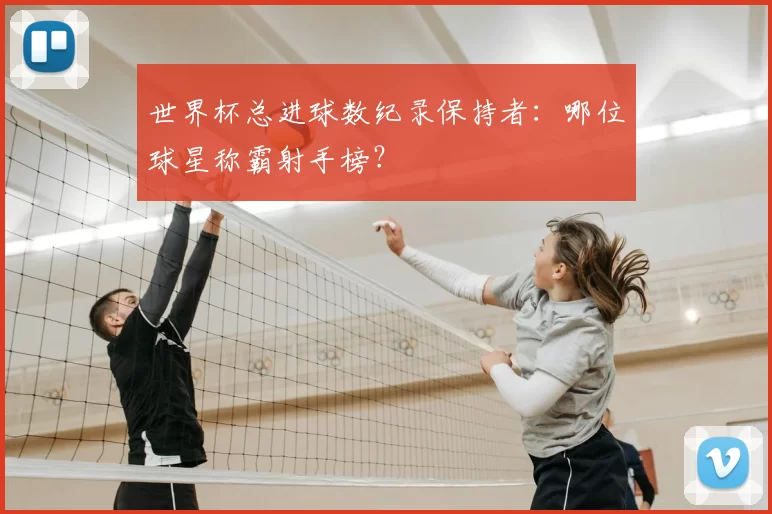 世界杯总进球数纪录保持者：哪位球星称霸射手榜？