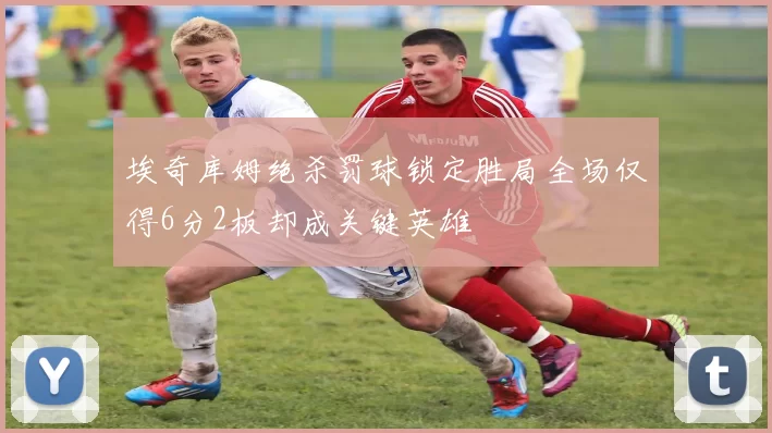 埃奇库姆绝杀罚球锁定胜局全场仅得6分2板却成关键英雄