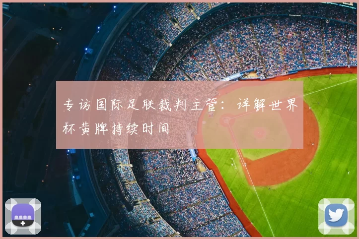 专访国际足联裁判主管:详解世界杯黄牌持续时间