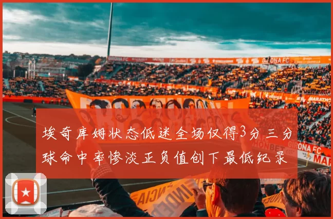 埃奇库姆状态低迷全场仅得3分三分球命中率惨淡正负值创下最低纪录