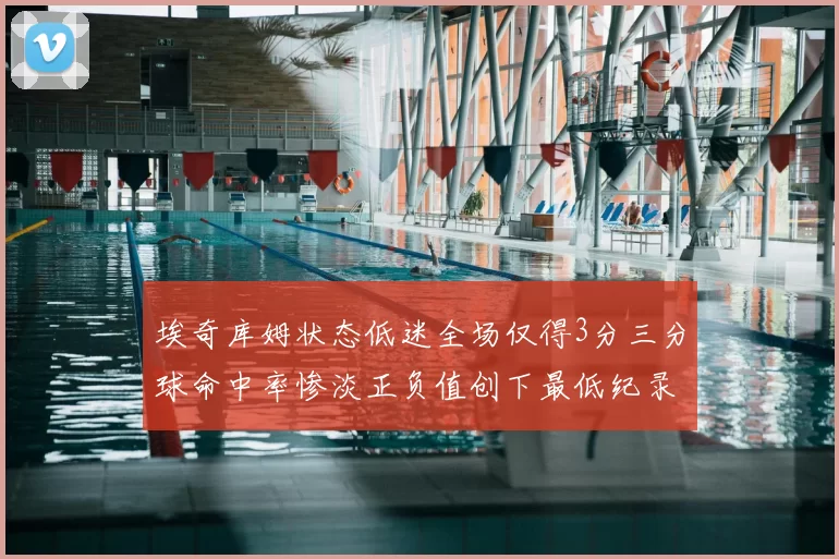 埃奇库姆状态低迷全场仅得3分三分球命中率惨淡正负值创下最低纪录